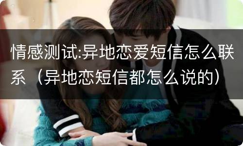情感测试:异地恋爱短信怎么联系（异地恋短信都怎么说的）