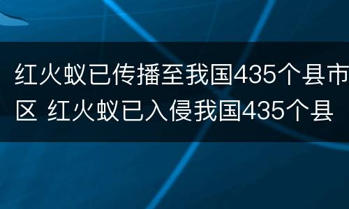 红火蚁已传播至我国435个县市区 红火蚁已入侵我国435个县市区