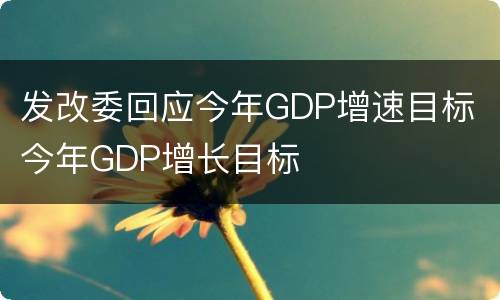 发改委回应今年GDP增速目标 今年GDP增长目标