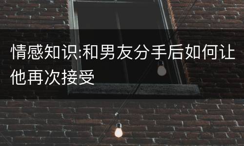 情感知识:和男友分手后如何让他再次接受