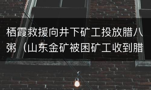栖霞救援向井下矿工投放腊八粥（山东金矿被困矿工收到腊八粥）