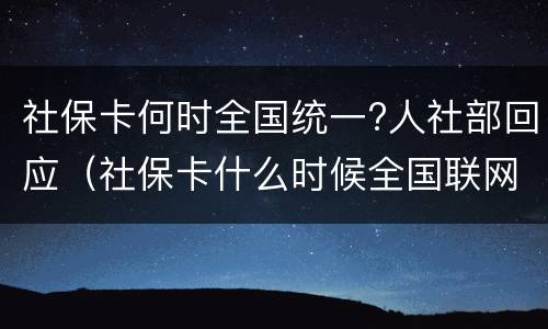 社保卡何时全国统一?人社部回应（社保卡什么时候全国联网?）