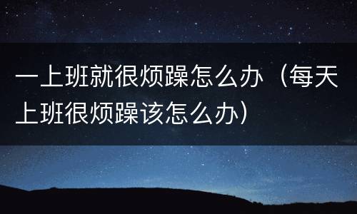 一上班就很烦躁怎么办（每天上班很烦躁该怎么办）