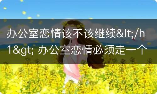 办公室恋情该不该继续</h1> 办公室恋情必须走一个