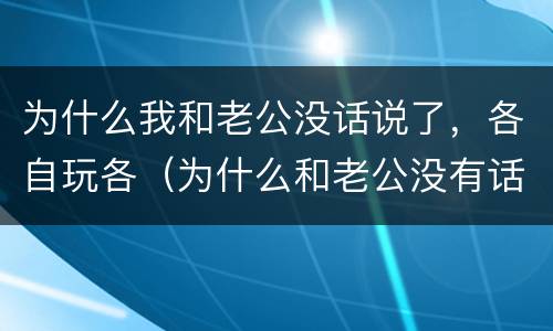 为什么我和老公没话说了，各自玩各（为什么和老公没有话说）