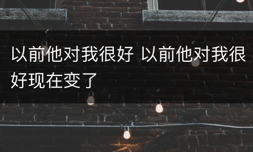 以前他对我很好 以前他对我很好现在变了