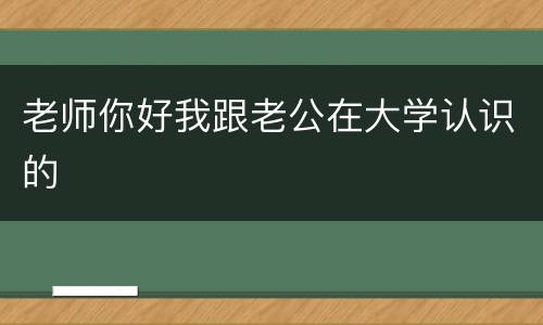 老师你好我跟老公在大学认识的