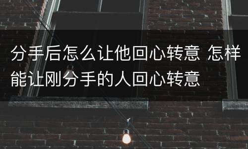 分手后怎么让他回心转意 怎样能让刚分手的人回心转意