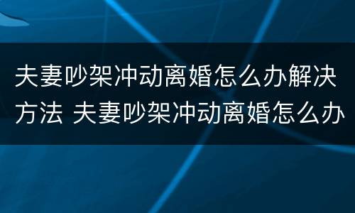 夫妻吵架冲动离婚怎么办解决方法 夫妻吵架冲动离婚怎么办解决方法图片