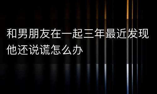 和男朋友在一起三年最近发现他还说谎怎么办