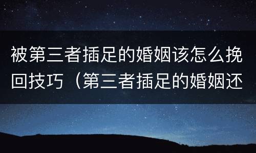 被第三者插足的婚姻该怎么挽回技巧（第三者插足的婚姻还有救吗）