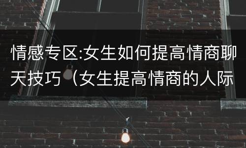 情感专区:女生如何提高情商聊天技巧（女生提高情商的人际交往技巧）