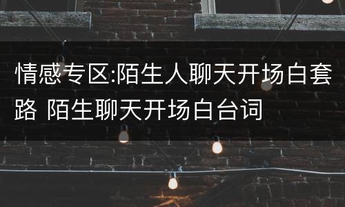 情感专区:陌生人聊天开场白套路 陌生聊天开场白台词
