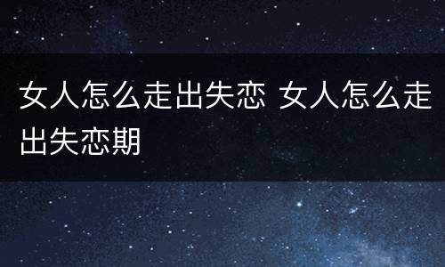 女人怎么走出失恋 女人怎么走出失恋期