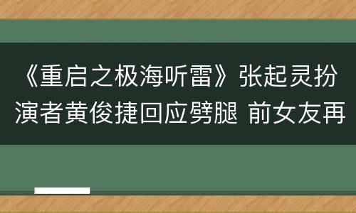 《重启之极海听雷》张起灵扮演者黄俊捷回应劈腿 前女友再曝私密语音