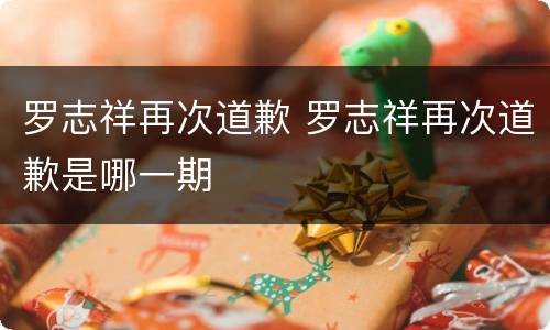 罗志祥再次道歉 罗志祥再次道歉是哪一期