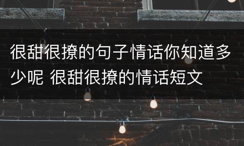 很甜很撩的句子情话你知道多少呢 很甜很撩的情话短文
