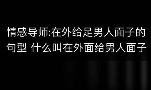 情感导师:在外给足男人面子的句型 什么叫在外面给男人面子