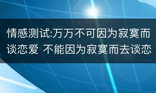 情感测试:万万不可因为寂寞而谈恋爱 不能因为寂寞而去谈恋爱
