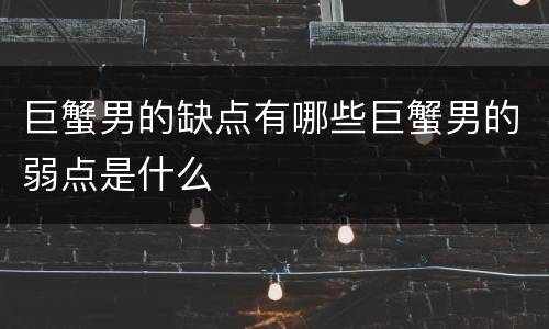 巨蟹男的缺点有哪些巨蟹男的弱点是什么