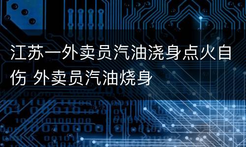 江苏一外卖员汽油浇身点火自伤 外卖员汽油烧身