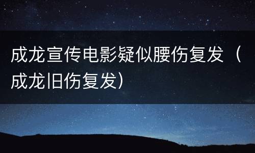 成龙宣传电影疑似腰伤复发（成龙旧伤复发）