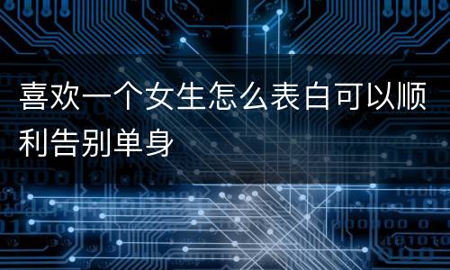 喜欢一个女生怎么表白可以顺利告别单身