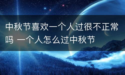 中秋节喜欢一个人过很不正常吗 一个人怎么过中秋节