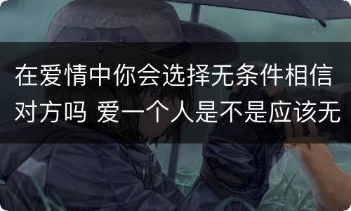 在爱情中你会选择无条件相信对方吗 爱一个人是不是应该无条件相信对方
