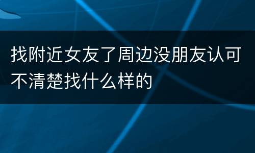 找附近女友了周边没朋友认可不清楚找什么样的