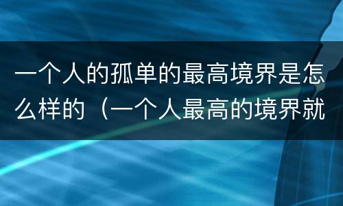 一个人的孤单的最高境界是怎么样的（一个人最高的境界就是享受孤独）