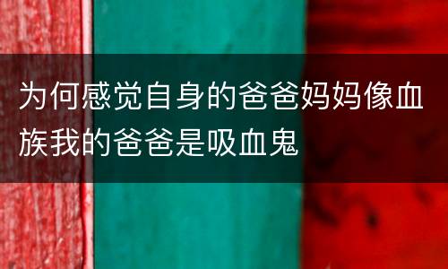 为何感觉自身的爸爸妈妈像血族我的爸爸是吸血鬼