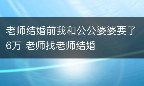 老师结婚前我和公公婆婆要了6万 老师找老师结婚