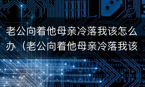 老公向着他母亲冷落我该怎么办（老公向着他母亲冷落我该怎么办呀）