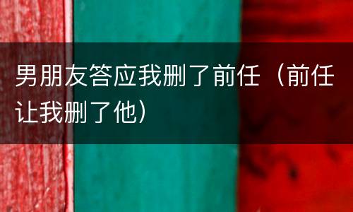 男朋友答应我删了前任（前任让我删了他）