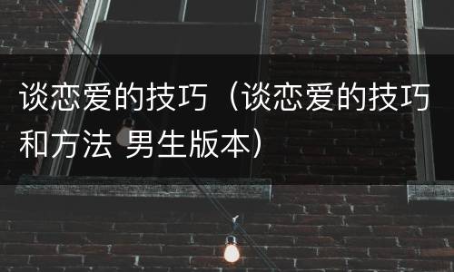 谈恋爱的技巧（谈恋爱的技巧和方法 男生版本）