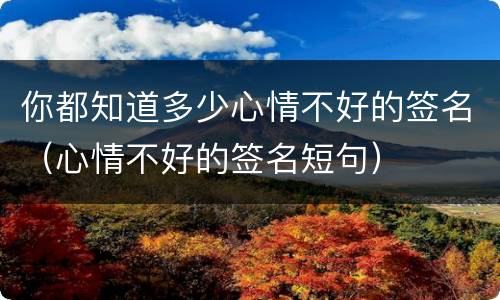 你都知道多少心情不好的签名（心情不好的签名短句）