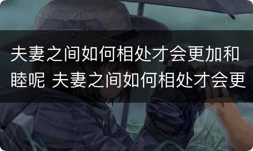 夫妻之间如何相处才会更加和睦呢 夫妻之间如何相处才会更加和睦呢视频
