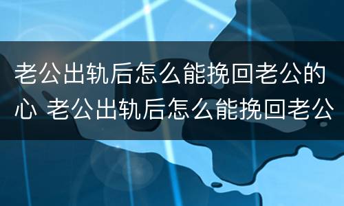 老公出轨后怎么能挽回老公的心 老公出轨后怎么能挽回老公的心理