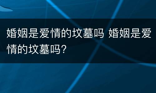 婚姻是爱情的坟墓吗 婚姻是爱情的坟墓吗?