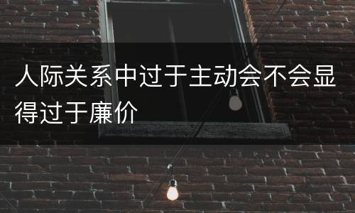 人际关系中过于主动会不会显得过于廉价