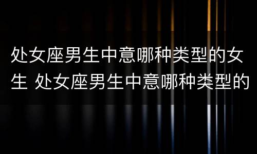 处女座男生中意哪种类型的女生 处女座男生中意哪种类型的女生呢