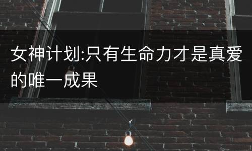 女神计划:只有生命力才是真爱的唯一成果