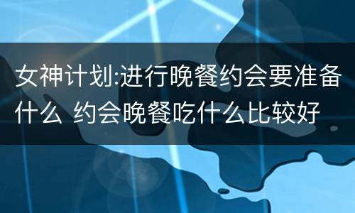 女神计划:进行晚餐约会要准备什么 约会晚餐吃什么比较好