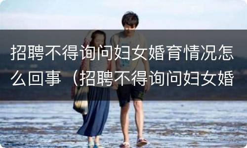 招聘不得询问妇女婚育情况怎么回事（招聘不得询问妇女婚育情况怎么回事呢）