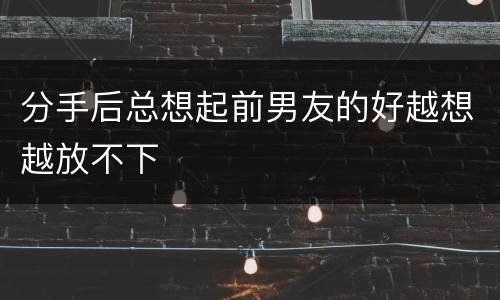 分手后总想起前男友的好越想越放不下