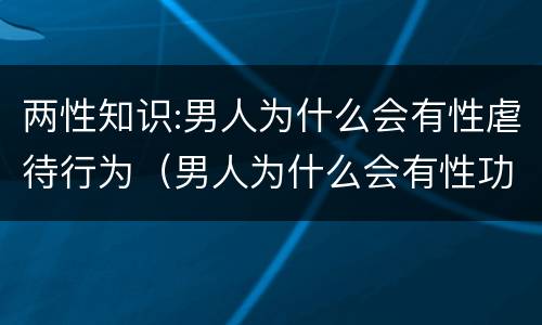 两性知识:男人为什么会有性虐待行为（男人为什么会有性功能障碍）