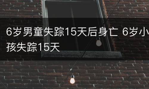 6岁男童失踪15天后身亡 6岁小孩失踪15天