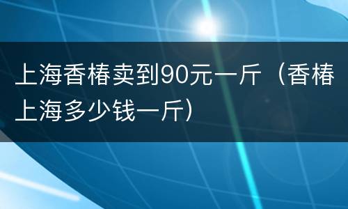 上海香椿卖到90元一斤（香椿上海多少钱一斤）