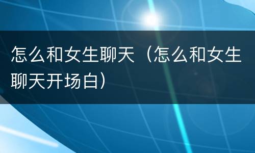 怎么和女生聊天（怎么和女生聊天开场白）